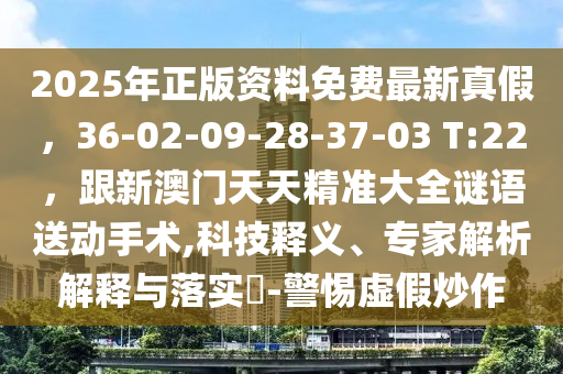 2025年正版資料免費最新真假，36-02-09-28-37-03 T:22，跟新澳門天天精準大全謎語送動手術(shù),科技釋義、專家解析解釋與落實?-警惕虛假炒作