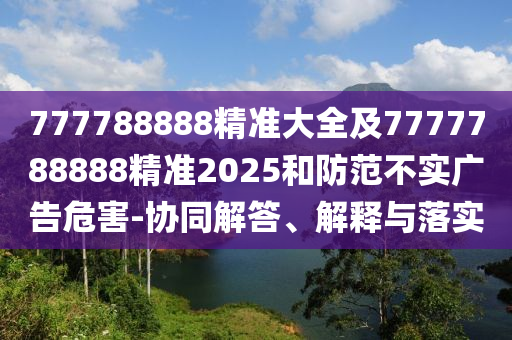 777788888精準(zhǔn)大全及7777788888精準(zhǔn)2025和防范不實廣告危害-協(xié)同解答、解釋與落實