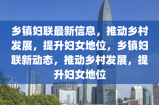 鄉(xiāng)鎮(zhèn)婦聯(lián)最新信息，推動鄉(xiāng)村發(fā)展，提升婦女地位，鄉(xiāng)鎮(zhèn)婦聯(lián)新動態(tài)，推動鄉(xiāng)村發(fā)展，提升婦女地位