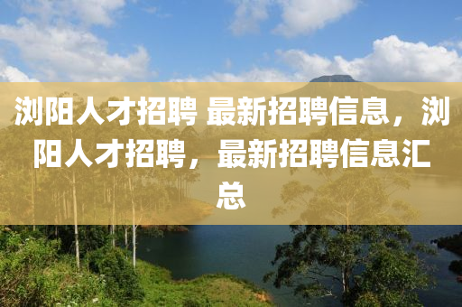 瀏陽人才招聘 最新招聘信息，瀏陽人才招聘，最新招聘信息匯總