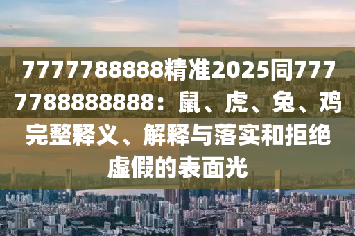 7777788888精準(zhǔn)2025同7777788888888：鼠、虎、兔、雞完整釋義、解釋與落實(shí)和拒絕虛假的表面光