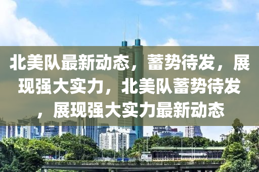 北美隊(duì)最新動(dòng)態(tài)，蓄勢(shì)待發(fā)，展現(xiàn)強(qiáng)大實(shí)力，北美隊(duì)蓄勢(shì)待發(fā)，展現(xiàn)強(qiáng)大實(shí)力最新動(dòng)態(tài)