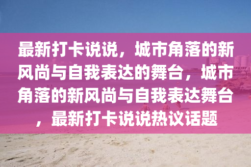 最新打卡說(shuō)說(shuō)，城市角落的新風(fēng)尚與自我表達(dá)的舞臺(tái)，城市角落的新風(fēng)尚與自我表達(dá)舞臺(tái)，最新打卡說(shuō)說(shuō)熱議話(huà)題