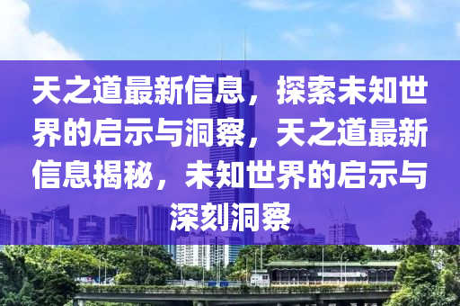 天之道最新信息，探索未知世界的啟示與洞察，天之道最新信息揭秘，未知世界的啟示與深刻洞察