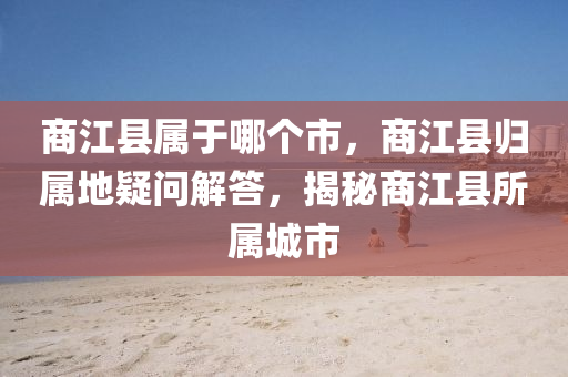 商江縣屬于哪個市，商江縣山東水清源環(huán)?？萍加邢薰練w屬地疑問解答，揭秘商江縣所屬城市