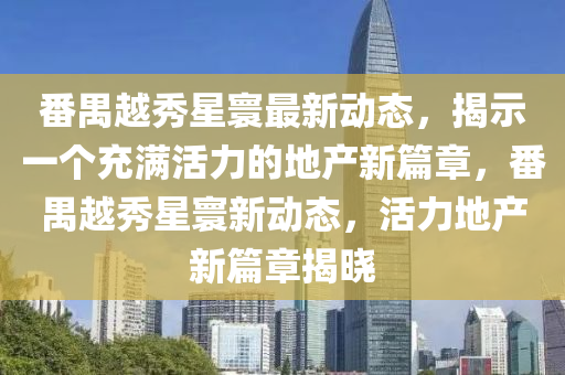 番禺越秀星寰最新動態(tài)，揭示一個充滿活力的地產(chǎn)新篇章，番禺越秀星寰新動態(tài)，活力地產(chǎn)新篇章揭曉