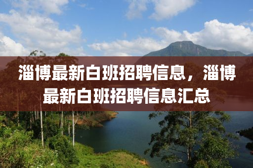 淄博最新白班招聘信息，淄博最新白班招聘信息匯總