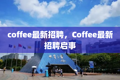 coffee最新招聘，Coffee最新招聘啟事