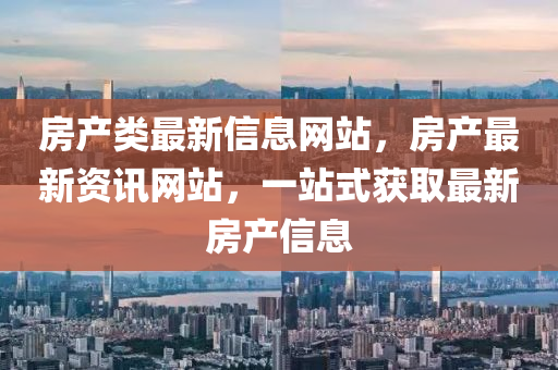 房產(chǎn)類最新信息網(wǎng)站，房產(chǎn)最新資訊網(wǎng)站，一站式獲取最新房產(chǎn)信息