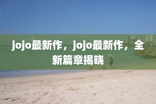 jojo最新作，jojo最新作，全新篇章揭曉
