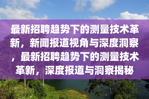 最新招聘趨勢(shì)下的測(cè)量技術(shù)革新，新聞報(bào)道視角與深度洞察，最新招聘趨勢(shì)下的測(cè)量技術(shù)革新，深度報(bào)道與洞察揭秘