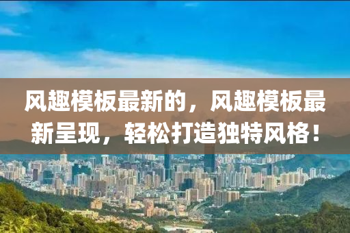 風(fēng)趣模板最新的，風(fēng)趣模板最新呈現(xiàn)，輕松打造獨(dú)特風(fēng)格！
