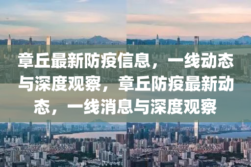 章丘最新防疫信息，一線動態(tài)與深度觀察，章丘防疫最新動態(tài)，一線消息與深度觀察