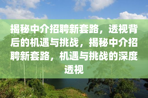 揭秘中介招聘新套路，透視背后的機遇與挑戰(zhàn)，揭秘中介招聘新套路，機遇與挑戰(zhàn)的深度透視