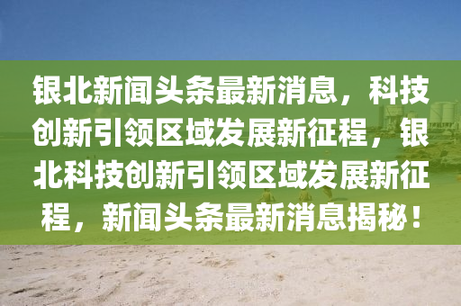 銀北新聞頭條最新消息，科技創(chuàng)新引領(lǐng)區(qū)域發(fā)展新征程，銀北科技創(chuàng)新引領(lǐng)區(qū)域發(fā)展新征程，新聞頭條最新消息揭秘！