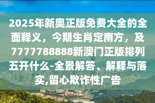 2025年新奧正版免費(fèi)大全的全面釋義，今期生肖定南方，及7777788888新澳門正版排列五開什么-全景解答、解釋與落實(shí),留心欺詐性廣告