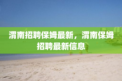 渭南招聘保姆最新，渭南保姆招聘最新信息