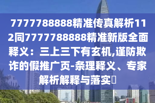 7777788888精準(zhǔn)傳真解析112同7777788888精準(zhǔn)新版全面釋義：三上三下有玄機(jī),謹(jǐn)防欺詐的假推廣頁(yè)-條理釋義、專家解析解釋與落實(shí)?