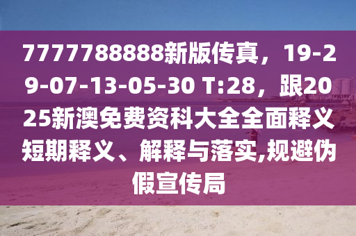 7777788888新版?zhèn)髡妫?9-29-07-13-05-30 T:28，跟2025新澳免費(fèi)資科大全全面釋義短期釋義、解釋與落實(shí),規(guī)避偽假宣傳局