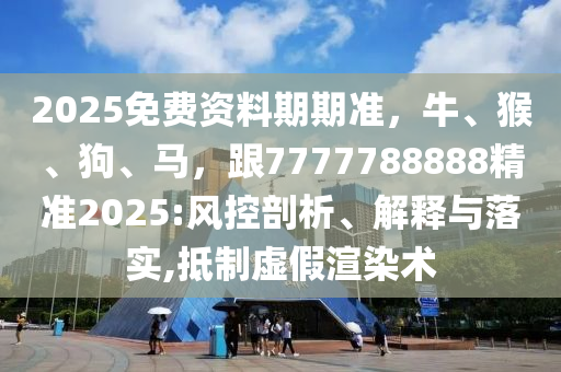 2025免費(fèi)資料期期準(zhǔn)，牛、猴、狗、馬，跟7777788888精準(zhǔn)2025:風(fēng)控剖析、解釋與落實(shí),抵制虛假渲染術(shù)