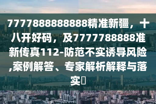 7777888888888精準(zhǔn)新疆，十八開好碼，及7777788888準(zhǔn)新傳真112-防范不實(shí)誘導(dǎo)風(fēng)險(xiǎn),案例解答、專家解析解釋與落實(shí)?