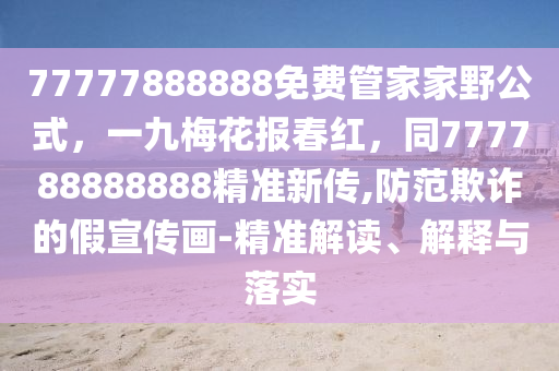 77777888888免費(fèi)管家家野公式，一九梅花報(bào)春紅，同777788888888精準(zhǔn)新傳,防范欺詐的假宣傳畫-精準(zhǔn)解讀、解釋與落實(shí)