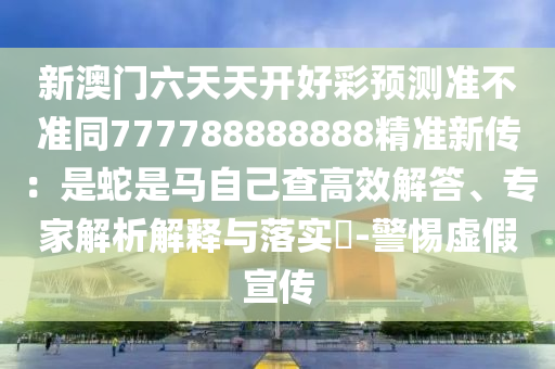 新澳門六天天開好彩預(yù)測(cè)準(zhǔn)不準(zhǔn)同777788888888精準(zhǔn)新傳：是蛇是馬自己查高效解答、專家解析解釋與落實(shí)?-警惕虛假宣傳