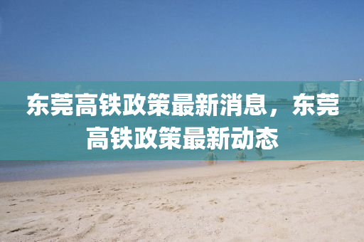 東莞高鐵政策最新消息，東莞高鐵政策最新動態(tài)山東水清源環(huán)?？萍加邢薰? class=