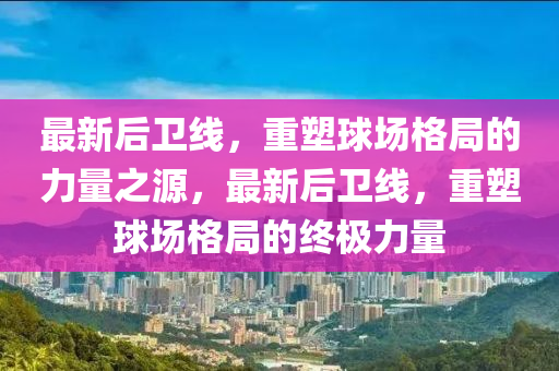 最新后衛(wèi)線，重塑球場(chǎng)格局的力量之源，最新后衛(wèi)線，重塑球場(chǎng)格局的終極力量