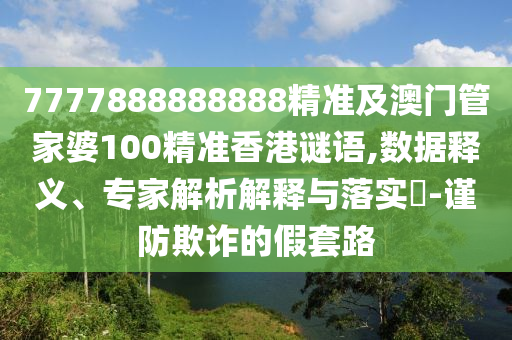 7777888888888精準(zhǔn)及澳門管家婆100精準(zhǔn)香港謎語,數(shù)據(jù)釋義、專家解析解釋與落實?-謹(jǐn)防欺詐的假套路