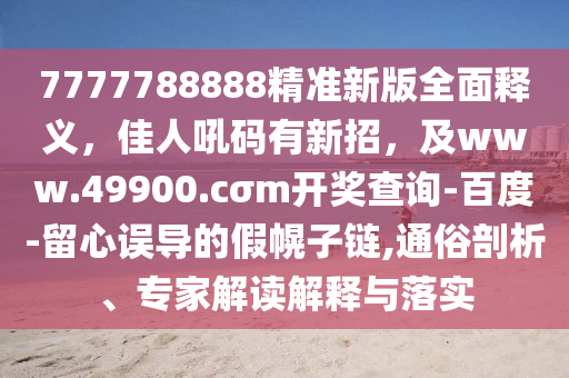 7777788888精準(zhǔn)新版全面釋義，佳人吼碼有新招，及www.49900.cσm開獎查詢-百度-留心誤導(dǎo)的假幌子鏈,通俗剖析、專家解讀解釋與落實