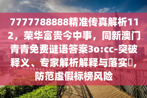 7777788888精準傳真解析112，榮華富貴今中事，同新澳門青青免費謎語答案3o:cc-突破釋義、專家解析解釋與落實?,防范虛假標榜風險