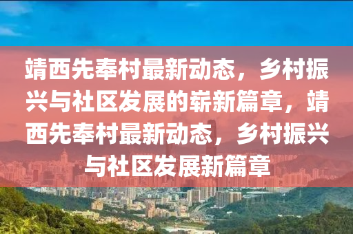 靖西先奉村最新動(dòng)態(tài)，鄉(xiāng)村振興與社區(qū)發(fā)展的嶄新篇章，靖西先奉村最新動(dòng)態(tài)，鄉(xiāng)村振興與社區(qū)發(fā)展新篇章