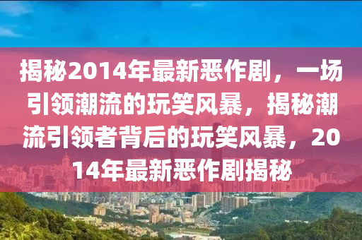 揭秘2014年最新惡作劇，一場(chǎng)引領(lǐng)潮流的玩笑風(fēng)暴，揭秘潮流引領(lǐng)者背后的玩笑風(fēng)暴，2014年最新惡作劇揭秘