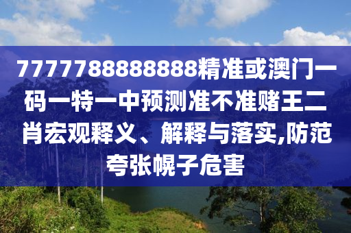 7777788888888精準(zhǔn)或山東水清源環(huán)?？萍加邢薰景拈T(mén)一碼一特一中預(yù)測(cè)準(zhǔn)不準(zhǔn)賭王二肖宏觀釋義、解釋與落實(shí),防范夸張幌子危害