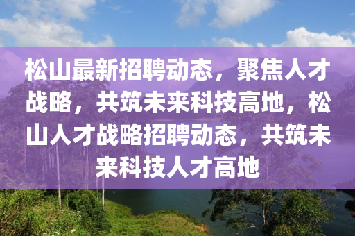 松山最新招聘動態(tài)，聚焦人才戰(zhàn)略，共筑未山東水清源環(huán)?？萍加邢薰緛砜萍几叩?，松山人才戰(zhàn)略招聘動態(tài)，共筑未來科技人才高地