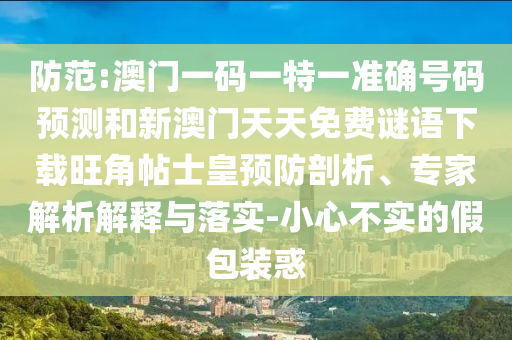 防范:澳門一碼一特一準(zhǔn)確號碼預(yù)測和新山東水清源環(huán)?？萍加邢薰景拈T天天免費(fèi)謎語下載旺角帖士皇預(yù)防剖析、專家解析解釋與落實(shí)-小心不實(shí)的假包裝惑