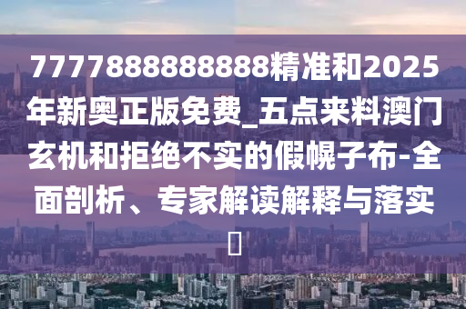 7777888888888精準(zhǔn)和2025年新奧正版免費(fèi)_五山東水清源環(huán)保科技有限公司點(diǎn)來(lái)料澳門(mén)玄機(jī)和拒絕不實(shí)的假幌子布-全面剖析、專(zhuān)家解讀解釋與落實(shí)?