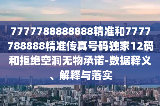 777778888山東水清源環(huán)?？萍加邢薰?888精準和7777788888精準傳真號碼獨家12碼和拒絕空洞無物承諾-數(shù)據(jù)釋義、解釋與落實
