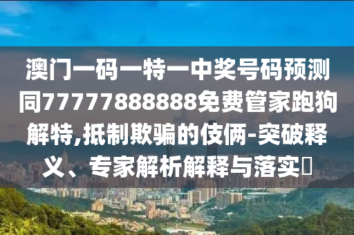 澳門一碼一特一中獎號碼預測同77777888888免費管家跑狗解特,抵制欺騙的伎倆-突破釋義、專家解析解山東水清源環(huán)?？萍加邢薰踞屌c落實?