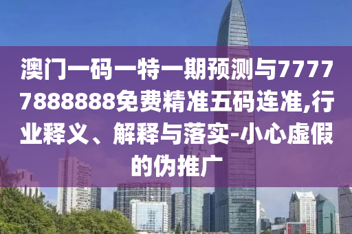 澳門一碼一特一期預測與77777888888免費精準五碼連準,行業(yè)釋義、解釋與落實-小心虛假的偽推廣山東水清源環(huán)?？萍加邢薰? class=