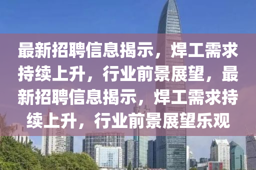 最新招聘信息揭示，焊工需求持續(xù)上升，行業(yè)前景展望，最新招聘信息揭示，焊工需求持續(xù)上升，行業(yè)前景展望樂觀山東水清源環(huán)?？萍加邢薰? class=