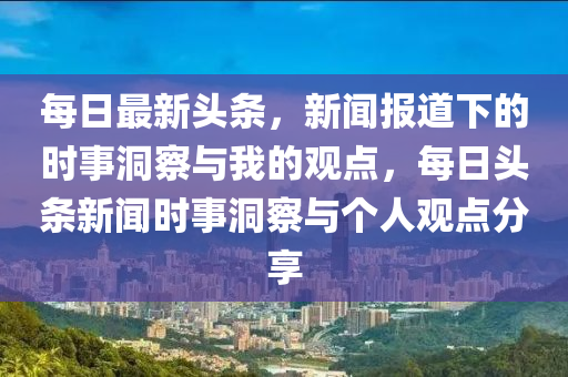 每日最新頭條，新聞報道下的時事洞山東水清源環(huán)?？萍加邢薰静炫c我的觀點，每日頭條新聞時事洞察與個人觀點分享