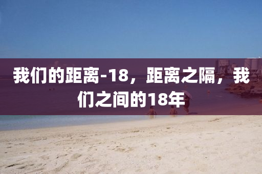 我們的距離-18，距離之隔，我們之間的18年山東水清源環(huán)?？萍加邢薰? class=