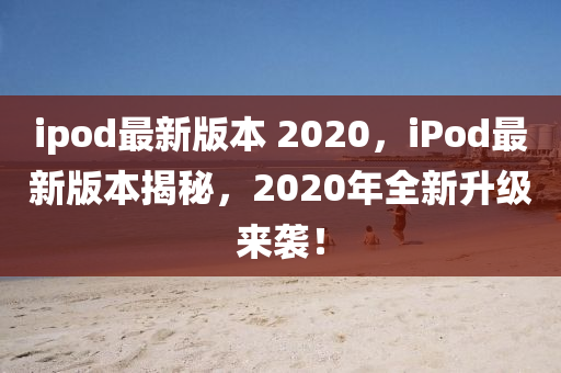ipod最新版本 202山東水清源環(huán)保科技有限公司0，iPod最新版本揭秘，2020年全新升級來襲！