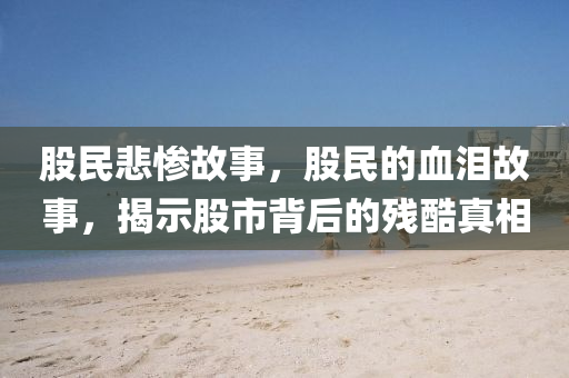 股民悲慘故事，股民的血淚故事，揭示股市背后的殘酷真相山東水清源環(huán)?？萍加邢薰? class=